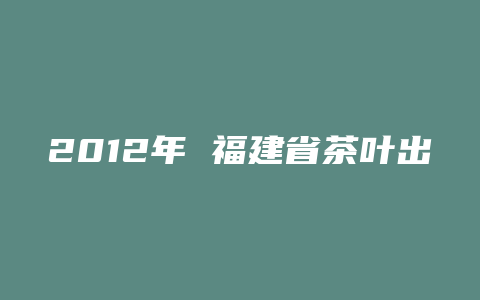 2012年 福建省茶叶出口创汇