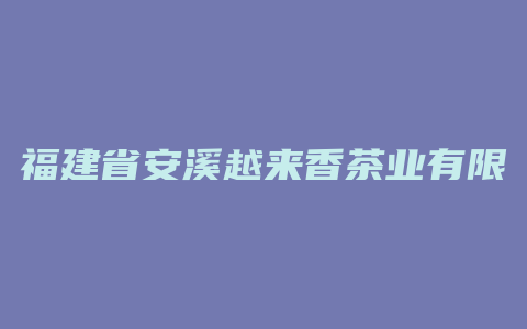 福建省安溪越来香茶业有限公司