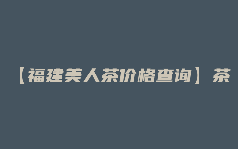 【福建美人茶价格查询】茶香清新，价格实惠！探寻茶叶界的明珠，让你陶醉其中！