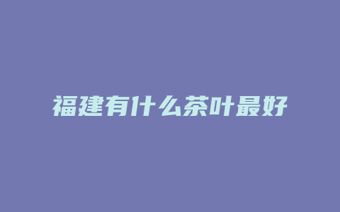 福建有什么茶叶最好