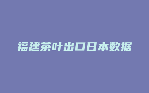 福建茶叶出口日本数据