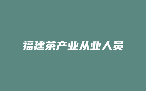 福建茶产业从业人员