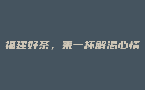 福建好茶，来一杯解渴心情，香气四溢让你爱不释手！