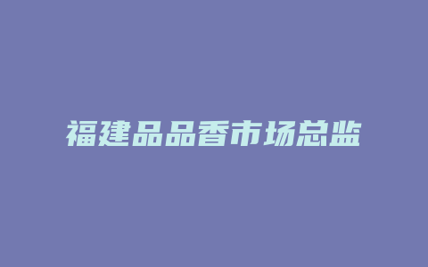 福建品品香市场总监