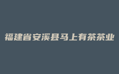 福建省安溪县马上有茶茶业有限公司