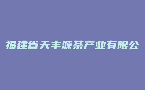 福建省天丰源茶产业有限公司