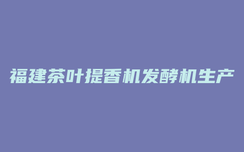 福建茶叶提香机发酵机生产厂家