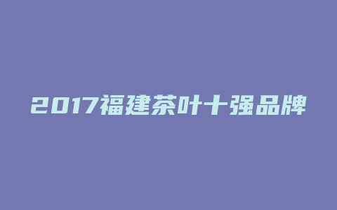 2017福建茶叶十强品牌