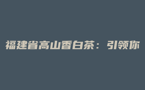 福建省高山香白茶：引领你走进佛首土产的芳香世界