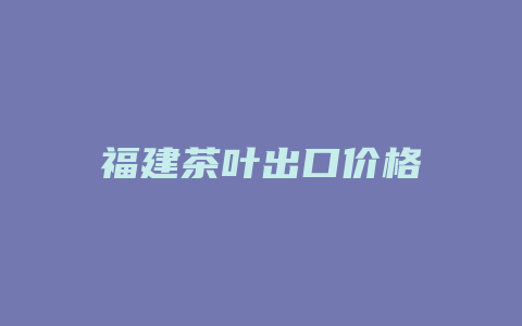 福建茶叶出口价格